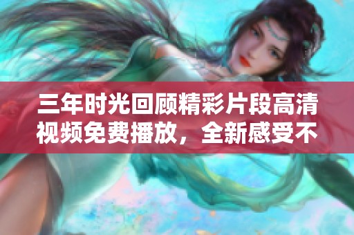 三年时光回顾精彩片段高清视频免费播放，全新感受不容错过