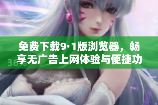 免费下载9·1版浏览器，畅享无广告上网体验与便捷功能