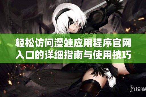 轻松访问漫蛙应用程序官网入口的详细指南与使用技巧