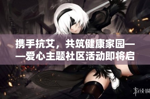 携手抗艾，共筑健康家园——爱心主题社区活动即将启动