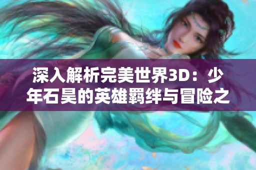 深入解析完美世界3D：少年石昊的英雄羁绊与冒险之旅攻略