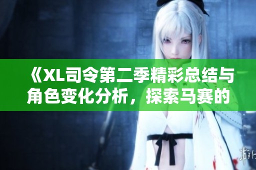 《XL司令第二季精彩总结与角色变化分析，探索马赛的未来》
