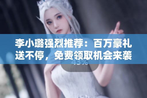 李小璐强烈推荐：百万豪礼送不停，免费领取机会来袭！