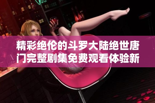 精彩绝伦的斗罗大陆绝世唐门完整剧集免费观看体验新视角