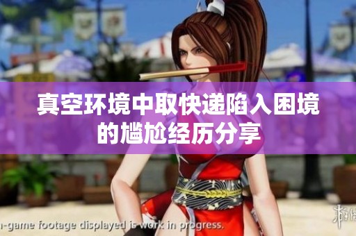 真空环境中取快递陷入困境的尴尬经历分享