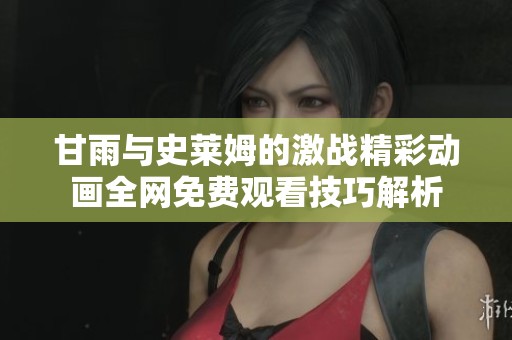 甘雨与史莱姆的激战精彩动画全网免费观看技巧解析