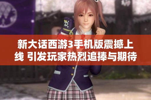 新大话西游3手机版震撼上线 引发玩家热烈追捧与期待