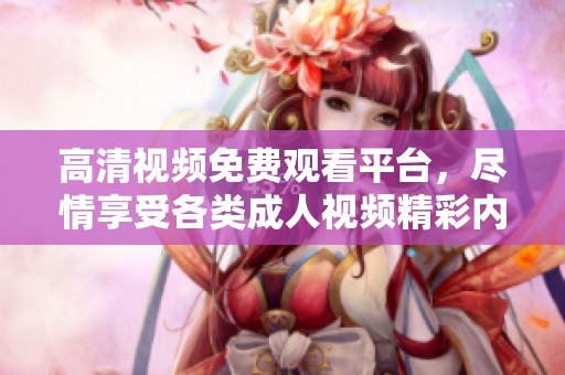 高清视频免费观看平台，尽情享受各类成人视频精彩内容
