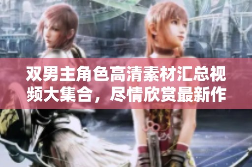 双男主角色高清素材汇总视频大集合，尽情欣赏最新作品！