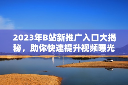 2023年B站新推广入口大揭秘，助你快速提升视频曝光率