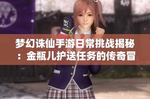 梦幻诛仙手游日常挑战揭秘：金瓶儿护送任务的传奇冒险之旅