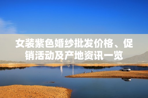 女装紫色婚纱批发价格、促销活动及产地资讯一览
