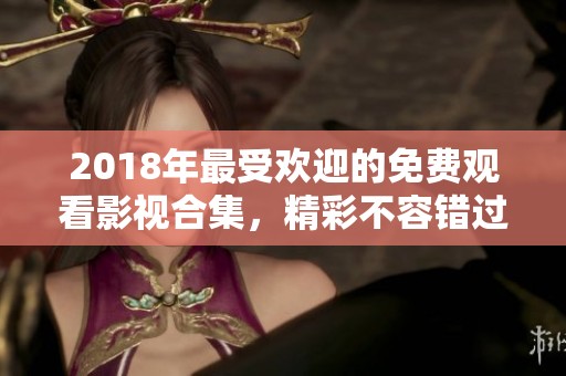 2018年最受欢迎的免费观看影视合集，精彩不容错过