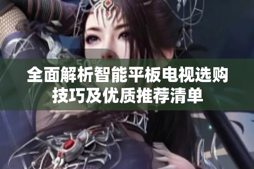全面解析智能平板电视选购技巧及优质推荐清单