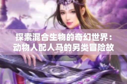 探索混合生物的奇幻世界：动物人配人马的另类冒险故事
