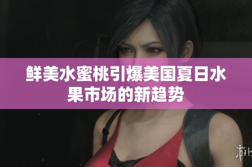 鲜美水蜜桃引爆美国夏日水果市场的新趋势