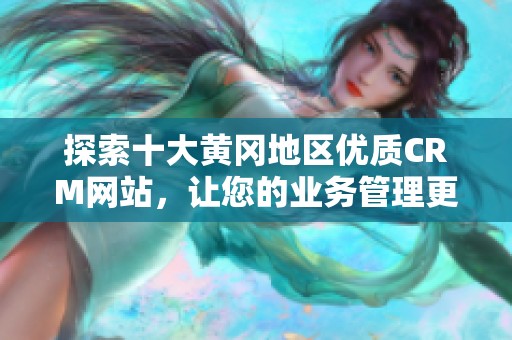 探索十大黄冈地区优质CRM网站，让您的业务管理更高效