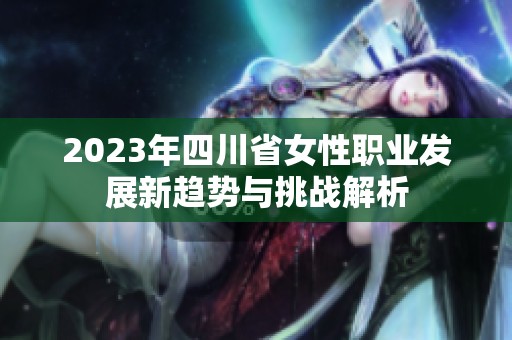 2023年四川省女性职业发展新趋势与挑战解析