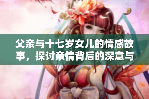 父亲与十七岁女儿的情感故事，探讨亲情背后的深意与挑战