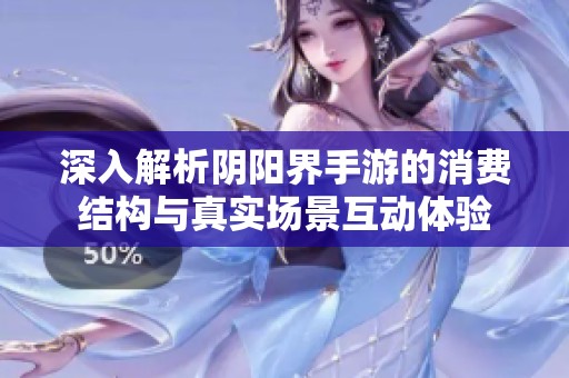 深入解析阴阳界手游的消费结构与真实场景互动体验