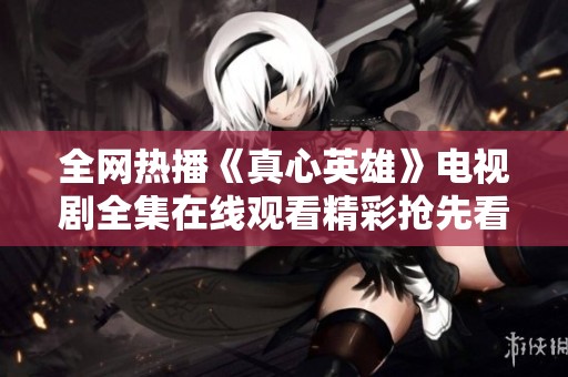 全网热播《真心英雄》电视剧全集在线观看精彩抢先看