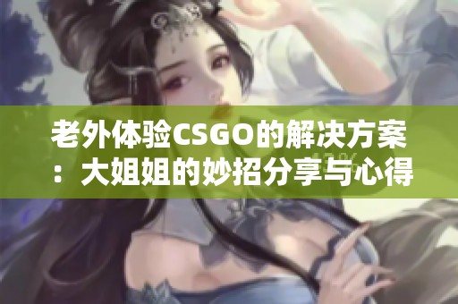 老外体验CSGO的解决方案：大姐姐的妙招分享与心得解析