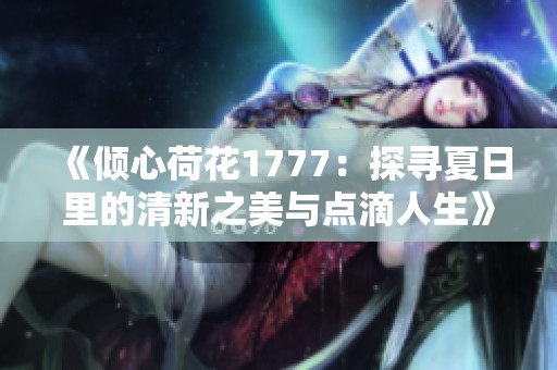 《倾心荷花1777：探寻夏日里的清新之美与点滴人生》