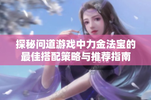探秘问道游戏中力金法宝的最佳搭配策略与推荐指南