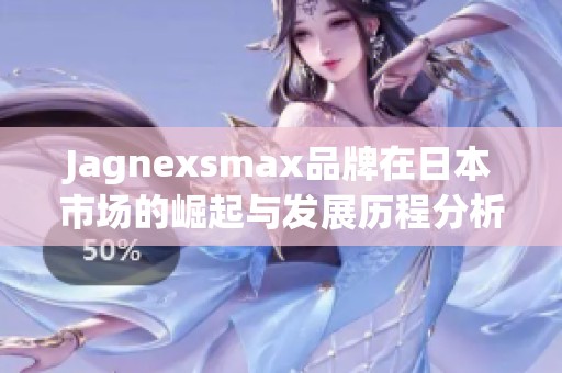 Jagnexsmax品牌在日本市场的崛起与发展历程分析