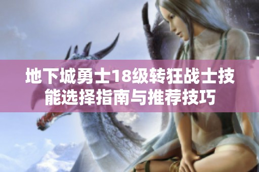 地下城勇士18级转狂战士技能选择指南与推荐技巧