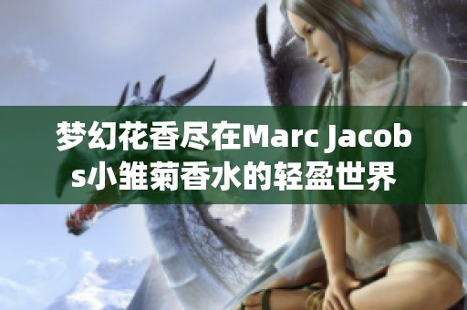 梦幻花香尽在Marc Jacobs小雏菊香水的轻盈世界