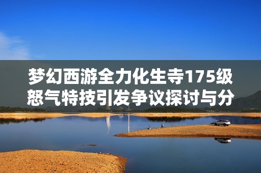 梦幻西游全力化生寺175级怒气特技引发争议探讨与分析
