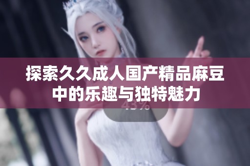 探索久久成人国产精品麻豆中的乐趣与独特魅力