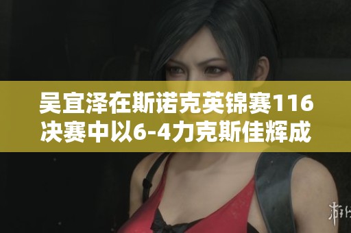 吴宜泽在斯诺克英锦赛116决赛中以6-4力克斯佳辉成功晋级16强