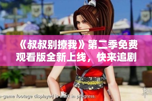 《叔叔别撩我》第二季免费观看版全新上线，快来追剧吧