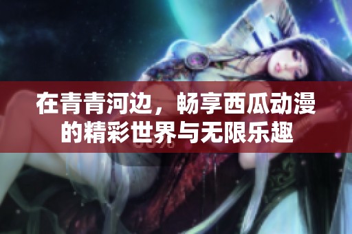 在青青河边，畅享西瓜动漫的精彩世界与无限乐趣
