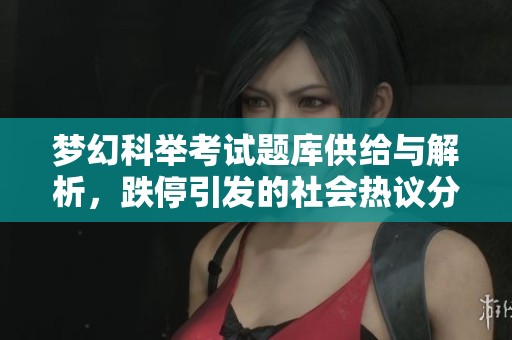 梦幻科举考试题库供给与解析，跌停引发的社会热议分析