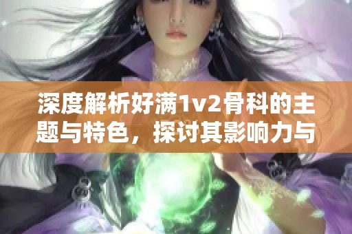 深度解析好满1v2骨科的主题与特色，探讨其影响力与意义