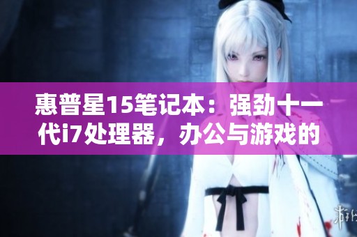 惠普星15笔记本：强劲十一代i7处理器，办公与游戏的完美搭档