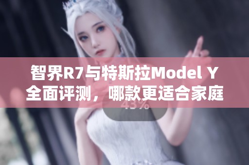 智界R7与特斯拉Model Y全面评测，哪款更适合家庭使用