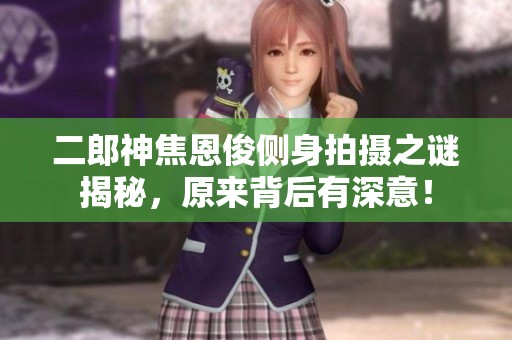 二郎神焦恩俊侧身拍摄之谜揭秘，原来背后有深意！