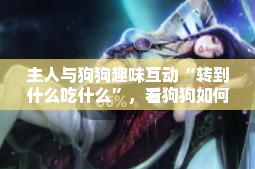 主人与狗狗趣味互动“转到什么吃什么”，看狗狗如何巧妙耍赖