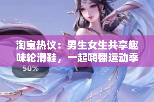 淘宝热议：男生女生共享趣味轮滑鞋，一起嗨翻运动季节