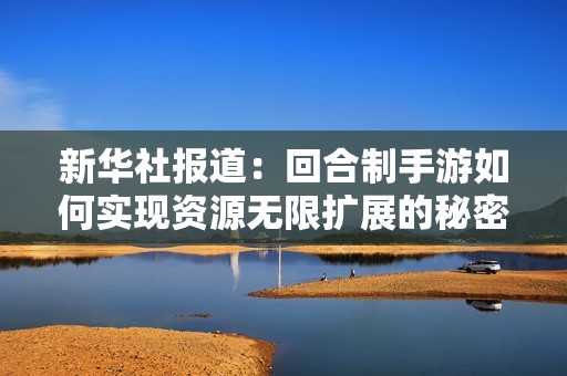 新华社报道：回合制手游如何实现资源无限扩展的秘密解析