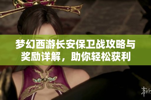 梦幻西游长安保卫战攻略与奖励详解，助你轻松获利
