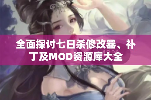 全面探讨七日杀修改器、补丁及MOD资源库大全