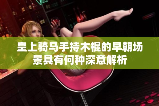 皇上骑马手持木棍的早朝场景具有何种深意解析