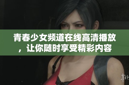 青春少女频道在线高清播放，让你随时享受精彩内容