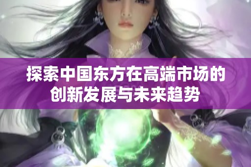 探索中国东方在高端市场的创新发展与未来趋势