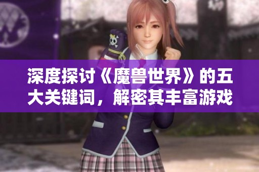 深度探讨《魔兽世界》的五大关键词，解密其丰富游戏世界